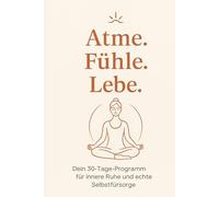 Atme. Fühle. Lebe.: Dein 30-Tage-Programm für innere Ruhe und echte Selbstfürsorge