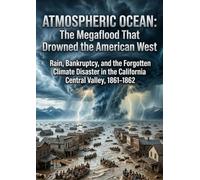 Atmospheric Ocean: The Megaflood That Drowned the American West: Rain, Bankruptcy, and the Forgotten Climate Disaster in the California Central Valley, 1861-1862