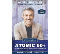 ATOMIC 50+ SPECIALE UOMINI: Strategie scientifiche antinvecchiamento. Longevità, vitalità, equilibrio! Riprogramma il tuo corpo, riaccendi la mente, ... il declino diventi la tua nuova normalità.