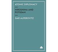ATOMIC DIPLOMACY: Hiroshima and Potsdam : The Use of the Atomic Bomb and the American Confrontation With Soviet Power