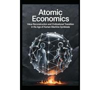Atomic Economics: Value Reconstruction and Civilizational Transition in the Age of Human-Machine Symbiosis