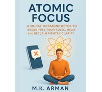 Atomic Focus: A 30-Day Dopamine Detox to Break Free from Social Media and Reclaim Mental Clarity