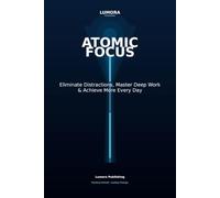 Atomic Focus: Eliminate Distractions, Master Deep Work & Achieve More Every Day
