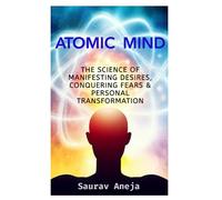 ATOMIC MIND: THE SCIENCE OF MANIFESTING DESIRES, CONQUERING FEARS & PERSONAL TRANSFORMATION