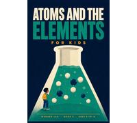 Atoms and the Elements for Kids: A Fun STEM Guide to the Periodic Table, Chemical Reactions, and What Everything Is Made Of, for Ages 8 to 12