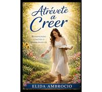 Atrévete a creer: Rompiendo límites, sanando el pasado y caminando en el propósito de Dios