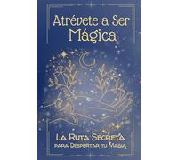 "Atrévete a Ser Mágica: La Ruta Secreta para Despertar tu Magia"