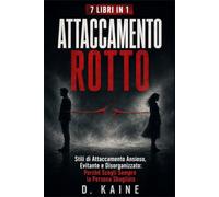 ATTACCAMENTO ROTTO: Stili di Attaccamento Ansioso, Evitante e Disorganizzato: Perché Scegli Sempre la Persona Sbagliata