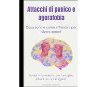 Attacchi di panico e agorafobia: cosa sono e come affrontarli per vivere sereni: Guida informativa per famiglie, educatori e caregiver