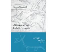 Attacco All'Arte. La Bellezza Negata - Simona Maggiorelli - 2017 - L'Asino d'Oro