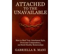 Attached to the Unavailable: How to Heal Your Attachment Style, Overcome Codependency, and Build Healthy Relationships
