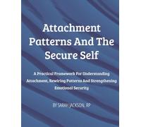 Attachment Patterns and The Secure Self: A Practical Framework for Understanding Attachment, Rewiring Patterns and Strengthening Emotional Security