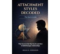 ATTACHMENT STYLES DECODED: The Man's Guide: Why You Love the Way You Do and How to Build Stronger Relationships