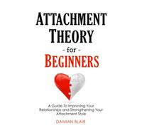 Attachment Theory for Beginners: A Guide To Improving Your Relationships and Strengthening Your Attachment Style