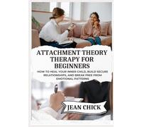 ATTACHMENT THEORY THERAPY FOR BEGINNERS: How To Heal Your Inner Child, Build Secure Relationships, And Break Free From Emotional Patterns