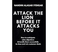 Attack the Lion before it Attacks You: How to anticipate sales objections & handle them successfully to close and win customer deals