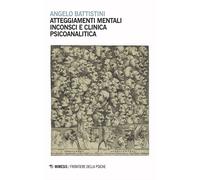 Atteggiamenti mentali inconsci e clinica psicoanalitica - Battistini Angelo