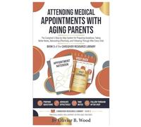 Attending Medical Appointments With Aging Parents: The Caregiver's Step-by-Step System for Preparing Questions, Taking Better Notes, Advocating Effectively, and Following Through After Every Visit