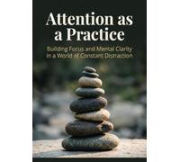 Attention as a Practice: Building Focus and Mental Clarity in a World of Constant Distraction