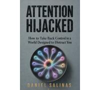 Attention Hijacked: How to Take Back Control in a World Designed to Distract You