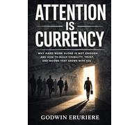 Attention Is Currency: Why Hard Work Alone Is Not Enough and How to Build Visibility, Trust, and Income That Grows With You