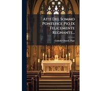 Atti Del Sommo Pontefice Pio Ix Felicemente Regnante...