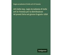 Atti della imp. regia Accademia di belle arti in Venezia per la distribuzione de'premii fatta nel giorno 8 agosto 1858