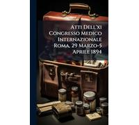 Atti Dell'xi Congresso Medico Internazionale Roma, 29 Marzo-5 Aprile 1894