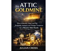 Attic Goldmine: How to Identify, Value, and Flip Profitable Antiques and Vintage Treasures for a Massive Side Hustle