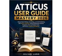 Atticus User Guide Mastery 2026: Master Book Writing, Formatting, and Self-Publishing with Atticus Software Using Professional Layouts, Templates, Print and eBook Tools, and Proven Publishing Workflo