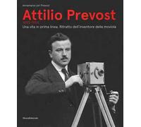Attilio Prevost (1890-1954). Una vita in prima linea. Ritratto dell'inventore della moviola. Ediz. illustrata