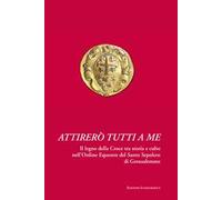 Attirerò tutti a me. Il legno della Croce tra storia e culto nell'Ordine Equestre del Santo Sepolcro di Gerusalemme