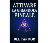 ATTIVARE LA GHIANDOLA PINEALE: Come Riprogrammare La Mente E L'energia Per Un Cambiamento Spirituale Anche Se Non Avete Mai Creduto Nella Meditazione!