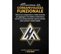 Attivazione della Consapevolezza Funzionale: Attiva la tua consapevolezza e rendila funzionale per raggiungere i tuoi obiettivi e trasformare la tua ... azioni concrete e risultati tangibili.