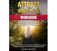 Attract Who You Want To Be Workbook: A Mother's Practical Guide To Manifesting The Life You Deserve Through Vision, Mindset Mastery and Empowered Action.