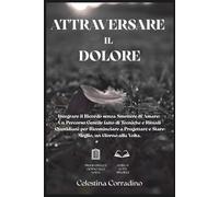 Attraversare il Dolore: Integrare il Ricordo senza Smettere di Amare: un Percorso Gentile fatto di Tecniche e Rituali Quotidiani per Ricominciare a Progettare e Stare Meglio, un Giorno alla Volta.
