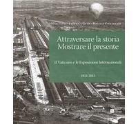 Attraversare la storia. Mostrare il presente. Il Vaticano e le esposizioni internazionali (1851-2015). Ediz. illustrata