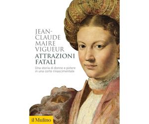 Attrazioni fatali. Una storia di donne e potere in una corte rinascimentale