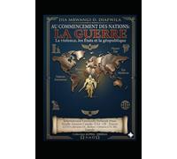 AU COMMENCEMENT DES NATIONS: LA GUERRE: LA VIOLENCE, LES ÉTATS ET LA GÉOPOLITIQUE