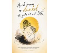 Auch wenn es dunkel ist, gehe ich mit Dir: Depressionen, Angstzustände und Selbstverletzung bei Jugendlichen verstehen - Ein Mutmachbuch aus der Sicht von Mutter und Kind