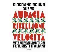 Audacia, ribellione, velocità. Vite strabilianti dei futuristi italiani