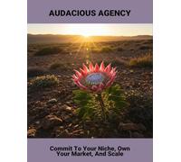 Audacious Agency: Commit To Your Niche, Own Your Market, And Scale
