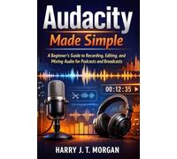 Audacity Made Simple: A Beginner’s Guide to Recording, Editing, and Mixing Audio for Podcasts and Broadcasts