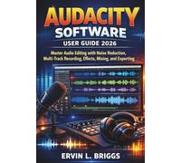 AUDACITY SOFTWARE User Guide 2026: Master Audio Editing with Noise Reduction, Multi-Track Recording, Effects, Mixing, and Exporting