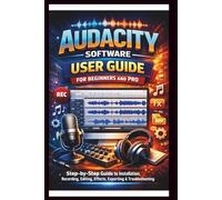 Audacity Software User Guide For Beginners And Pro: Step-by-step guide to mastering audacity installation, Recording, Editing, Effects, Exporting and troubleshooting made Easy.