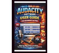 Audacity Software User Guide For Beginners And Pro: Step-by-step guide to mastering audacity installation, Recording, Editing, Effects, Exporting and troubleshooting made Easy.
