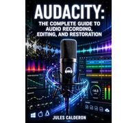 AUDACITY: THE COMPLETE GUIDE TO AUDIO RECORDING, EDITING, AND RESTORATION: Multitrack Recording, Noise Reduction, VST Plugins, Effects Processing, and Export Workflows for All Platforms
