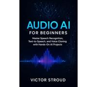 Audio AI for Beginners: Master Speech Recognition, Text-to-Speech, and Voice Cloning with Hands-On AI Projects