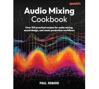 Audio Mixing Cookbook: Over 100 practical recipes for audio mixing, sound design, and music production workflows