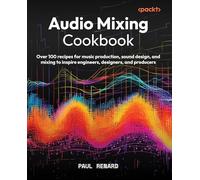 Audio Mixing Cookbook : Over 100 recipes for music production, sound design, and mixing to inspire engineers, designers, and producers